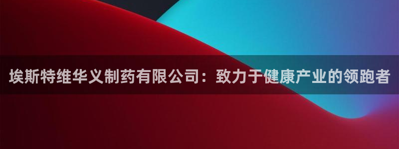 九游老哥俱乐部官网登录网址：埃斯特维华义制药有限公司：致力于健康产业的领跑者
