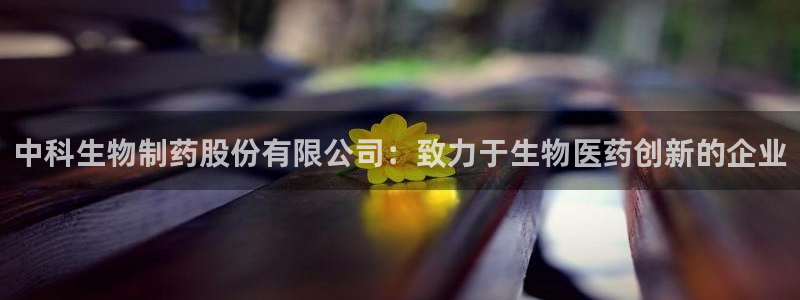 九游会老哥必备的交流社区九：中科生物制药股份有限公司：致力于生物医药创新的企业