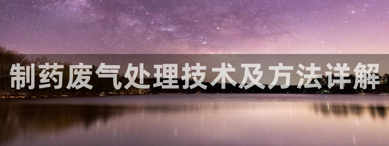 九游老哥俱乐部登录：制药废气处理技术及方法详解