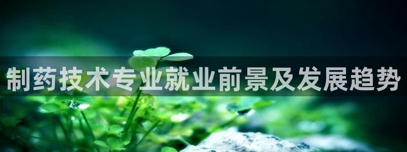 九游会老哥必备的交流社区九：制药技术专业就业前景及发展趋势