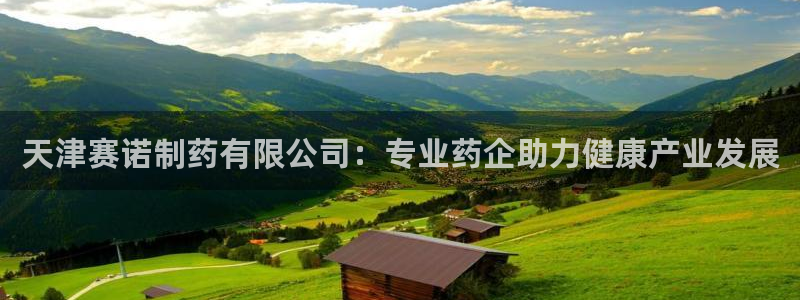 九游会老哥：天津赛诺制药有限公司：专业药企助力健康产业发展