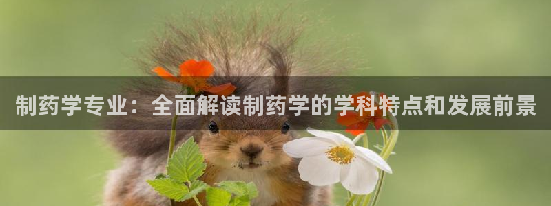 九游老哥俱乐部官网登录：制药学专业：全面解读制药学的学科特点和发展前景
