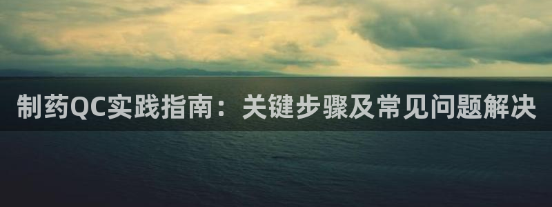 ag九游老哥俱乐部：制药QC实践指南：关键步骤及常见问题解决