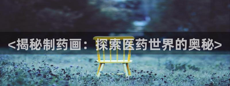 九游会老哥必备的交流社区：<揭秘制药画：探索医药世界的奥秘>