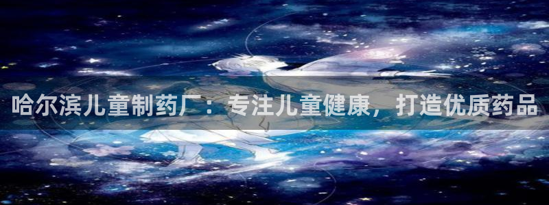 九游会老哥俱乐部交流社区：哈尔滨儿童制药厂：专注儿童健康，打造优质药品