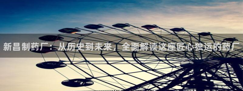 老哥吧九游会：新昌制药厂：从历史到未来，全面解读这座匠心独运的药厂