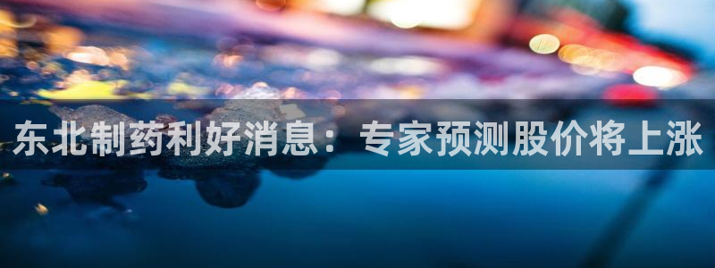 九游会老哥必备的交流社区：东北制药利好消息：专家预测股价将上涨