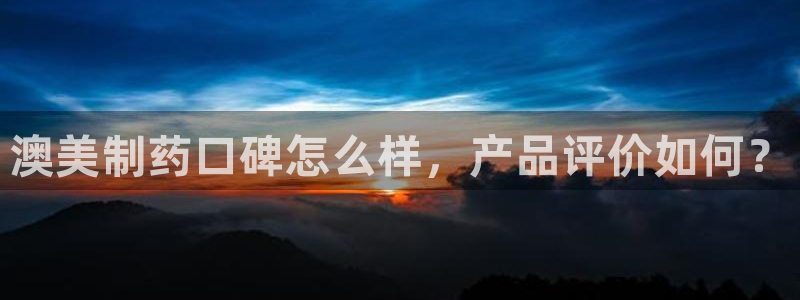 老哥俱乐部是干什么的啊：澳美制药口碑怎么样，产品评价如何？
