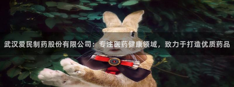老哥吧九游会：武汉爱民制药股份有限公司：专注医药健康领域，致力于打造优质药品