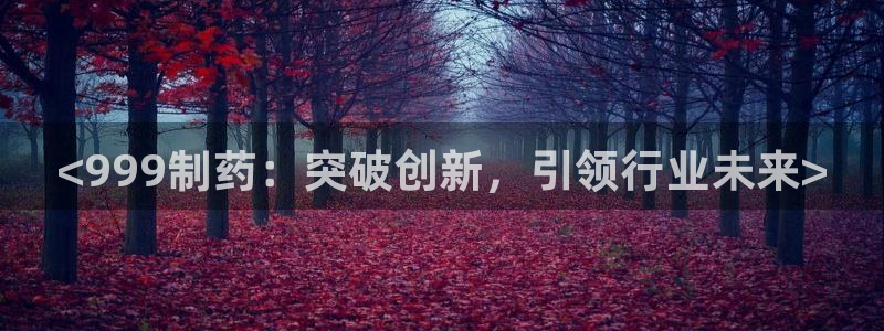 九游老哥俱乐部官网登录入口：<999制药：突破创新，引领行业未来>