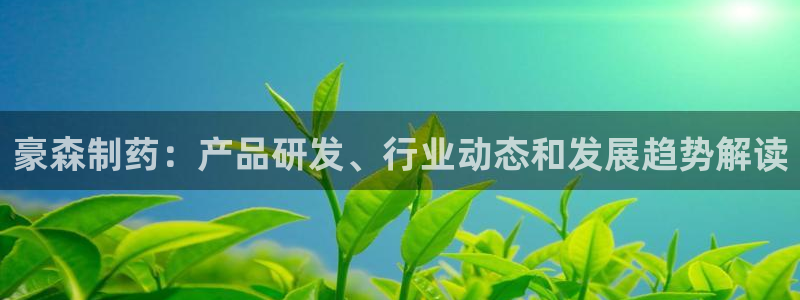 九游老哥俱乐部登录：豪森制药：产品研发、行业动态和发展趋势解读