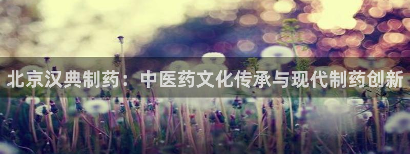 九游会老哥俱乐部：北京汉典制药：中医药文化传承与现代制药创新