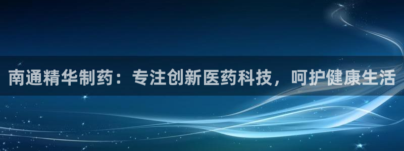 九游老哥俱乐部官网登录不了：南通精华制药：专注创新医药科技，呵护健康生活