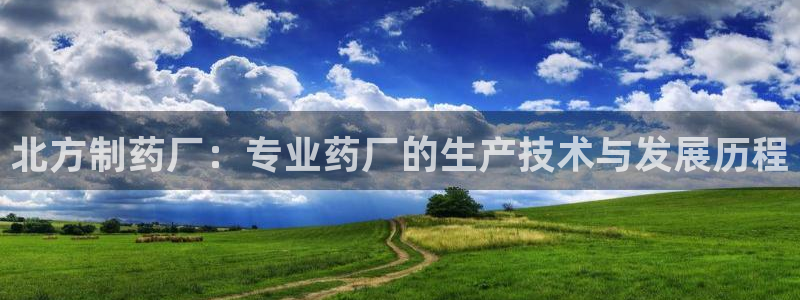 usdt九游会老哥俱乐部：北方制药厂：专业药厂的生产技术与发展历程