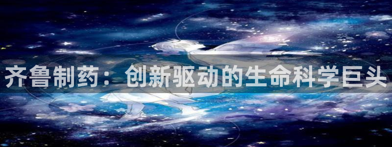 九游会老哥：齐鲁制药：创新驱动的生命科学巨头