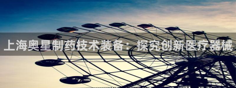 九游会老哥俱乐部：上海奥星制药技术装备：探究创新医疗器械