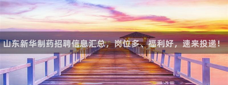 老哥俱乐部是干什么的啊：山东新华制药招聘信息汇总，岗位多、福利好，速来投递！