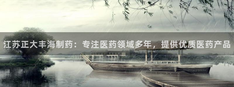 九游会老哥俱乐部官网首页论坛：江苏正大丰海制药：专注医药领域多年，提供优质医药产品