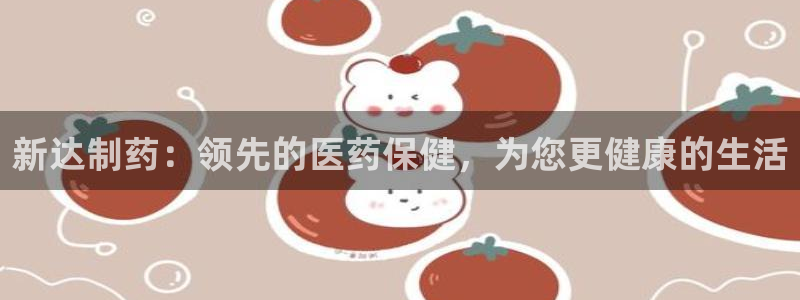 9游会老哥：新达制药：领先的医药保健，为您更健康的生活
