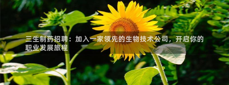 九游会老哥俱乐部交流社区：三生制药招聘：加入一家领先的生物技术公司，开启你的
职业发展旅程