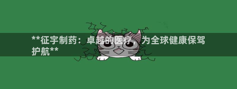 九游老哥俱乐部官网登录入口：**征宇制药：卓越的医疗，为全球健康保驾
护航**
