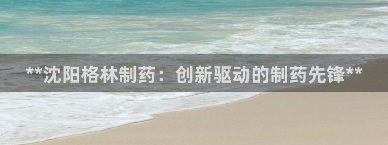 九游会老哥俱乐部：**沈阳格林制药：创新驱动的制药先锋**