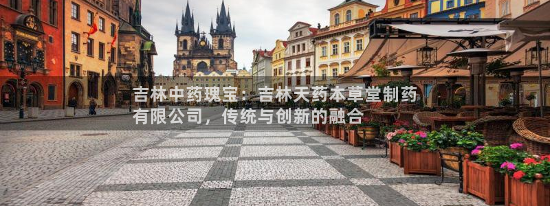 j9九游会老哥俱乐部交流区：吉林中药瑰宝：吉林天药本草堂制药
有限公司，传统与创新的融合