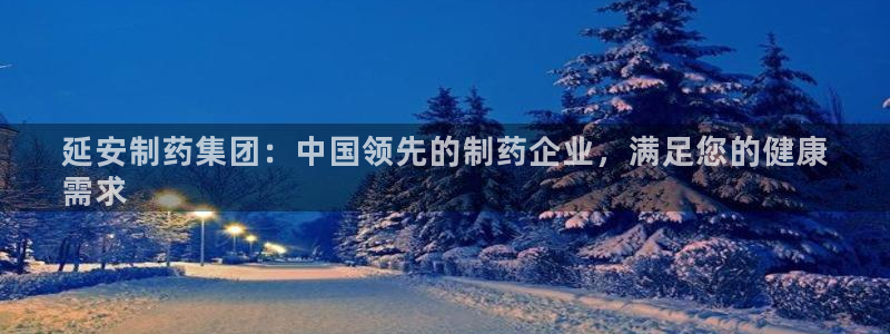 九游老哥俱乐部官网登录入口：延安制药集团：中国领先的制药企业，满足您的健康
需求