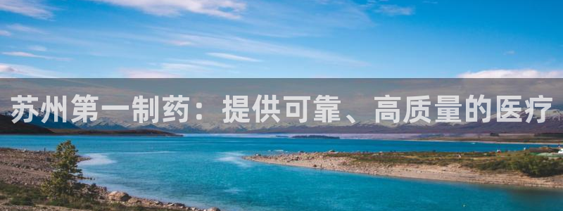老哥吧九游会：苏州第一制药：提供可靠、高质量的医疗