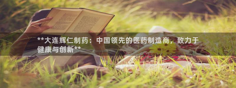 九游会老哥俱乐部交流社区：**大连辉仁制药：中国领先的医药制造商，致力于
健康与创新**