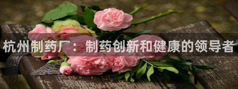 老哥吧九游会下架吗：杭州制药厂：制药创新和健康的领导者