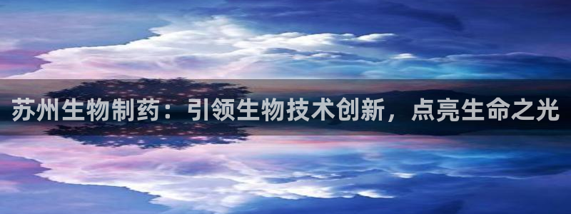 9游会老哥：苏州生物制药：引领生物技术创新，点亮生命之光