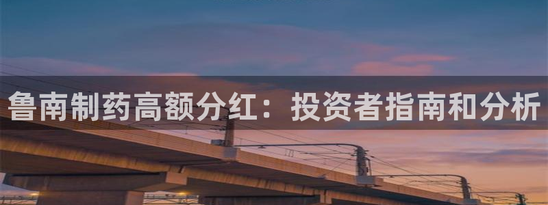 老哥吧九游会：鲁南制药高额分红：投资者指南和分析