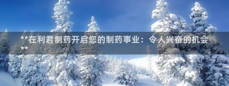 usdt九游会老哥俱乐部：**在利君制药开启您的制药事业：令人兴奋的机会
**