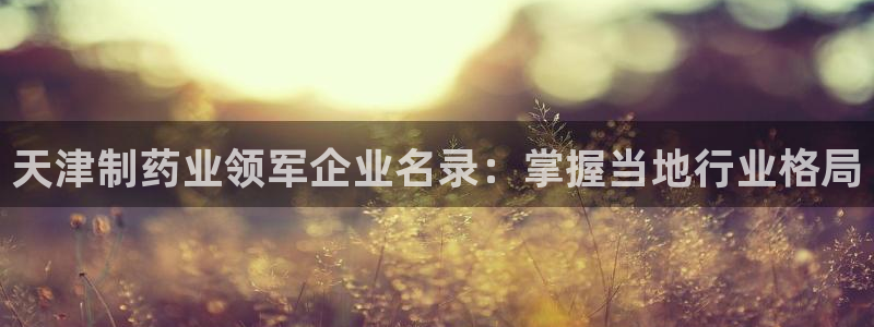 九游会老哥必备的交流社区九：天津制药业领军企业名录：掌握当地行业格局