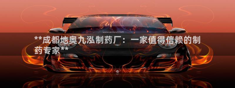 ag九游会老哥俱乐部：**成都地奥九泓制药厂：一家值得信赖的制
药专家**