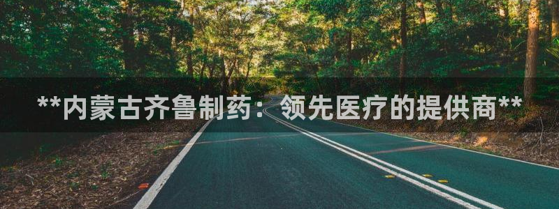 九游会老哥俱乐部交流社区：**内蒙古齐鲁制药：领先医疗的提供商**