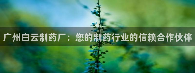 九游会老哥俱乐部官方网站：广州白云制药厂：您的制药行业的信赖合作伙伴