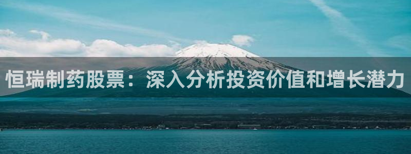 九游老哥俱乐部登录：恒瑞制药股票：深入分析投资价值和增长潜力