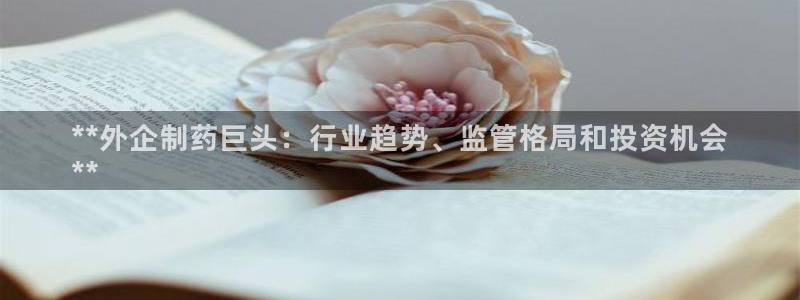 九游老哥俱乐部官网登录不了：**外企制药巨头：行业趋势、监管格局和投资机会
**