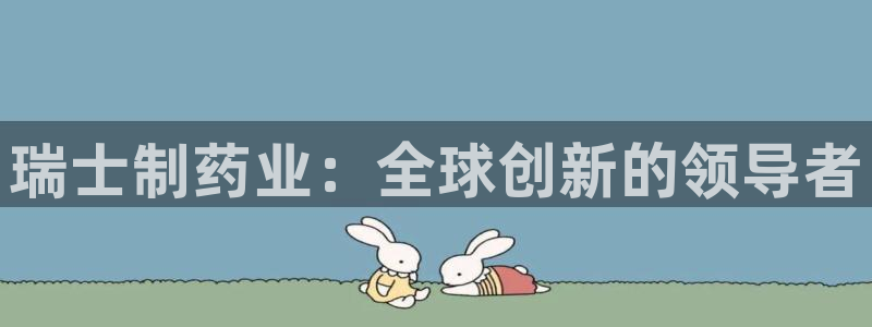 九游会老哥俱乐部官网首页：瑞士制药业：全球创新的领导者