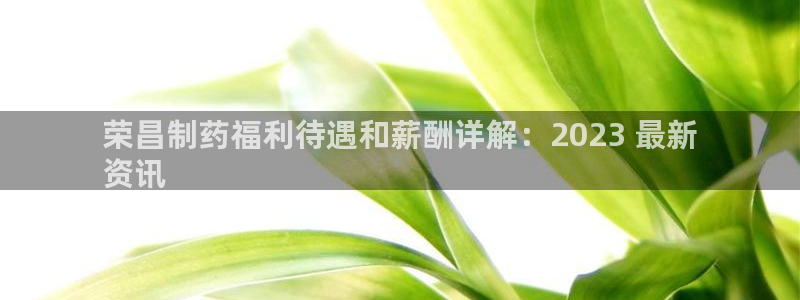 老哥吧九游会：荣昌制药福利待遇和薪酬详解：2023 最新
资讯