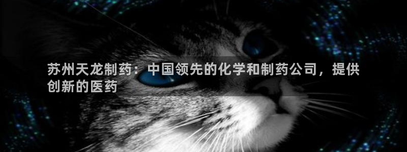 九游会老哥必备的交流社区：苏州天龙制药：中国领先的化学和制药公司，提供
创新的医药
