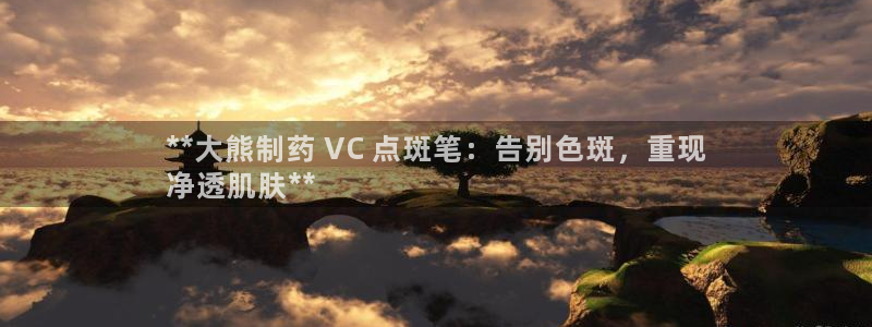 ag九游会老哥俱乐部：**大熊制药 VC 点斑笔：告别色斑，重现
净透肌肤**