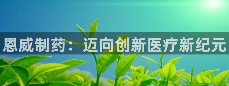 九游会老哥俱乐部官网首页论坛：恩威制药：迈向创新医疗新纪元