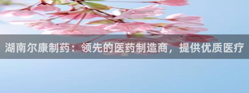 九游会老哥俱乐部官网首页：湖南尔康制药：领先的医药制造商，提供优质医疗