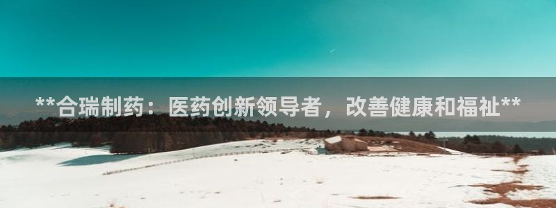 ag九游会老哥：**合瑞制药：医药创新领导者，改善健康和福祉**