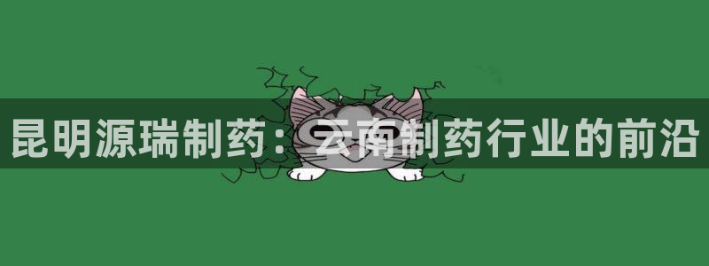 j9九游会老哥俱乐部交流区：昆明源瑞制药：云南制药行业的前沿