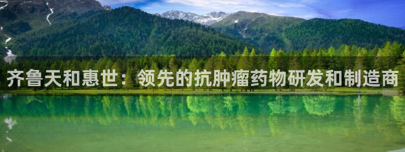 九游会老哥俱乐部必备的交流社区：齐鲁天和惠世：领先的抗肿瘤药物研发和制造商