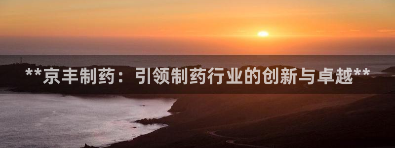 九游会老哥俱乐部论坛版：**京丰制药：引领制药行业的创新与卓越**